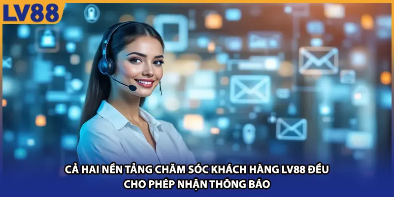 Cả hai nền tảng chăm sóc khách hàng LV88 đều cho phép nhận thông báo
