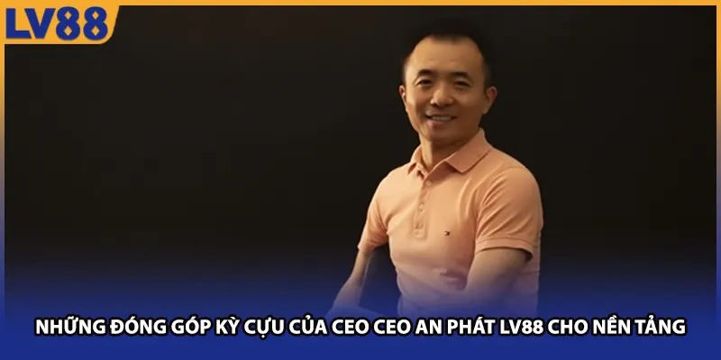 Những đóng góp kỳ cựu của CEO CEO An Phát LV88 cho nền tảng